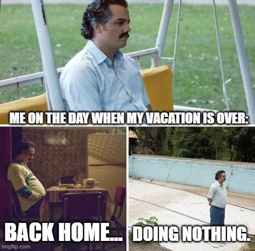 what i do is just think about tmy next vacation and hope time flies | ME ON THE DAY WHEN MY VACATION IS OVER:; BACK HOME... DOING NOTHING. | image tagged in memes,sad pablo escobar | made w/ Imgflip meme maker
