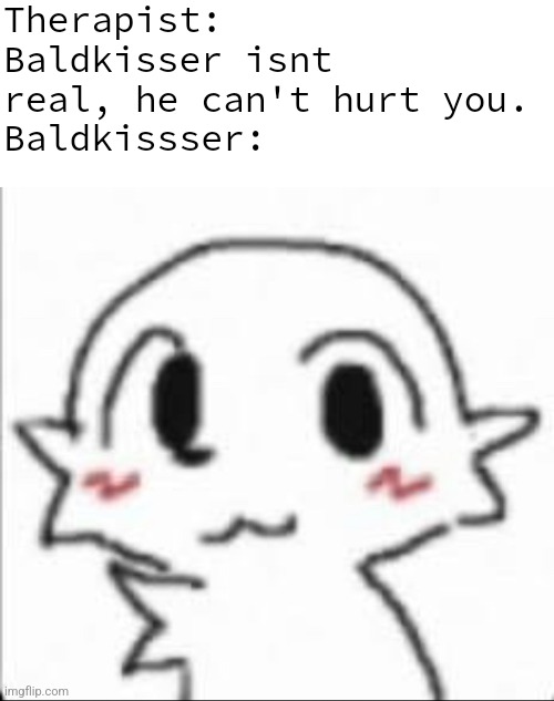Therapist: Baldkisser isnt real, he can't hurt you.
Baldkissser: | image tagged in long blank white,baldkisser | made w/ Imgflip meme maker