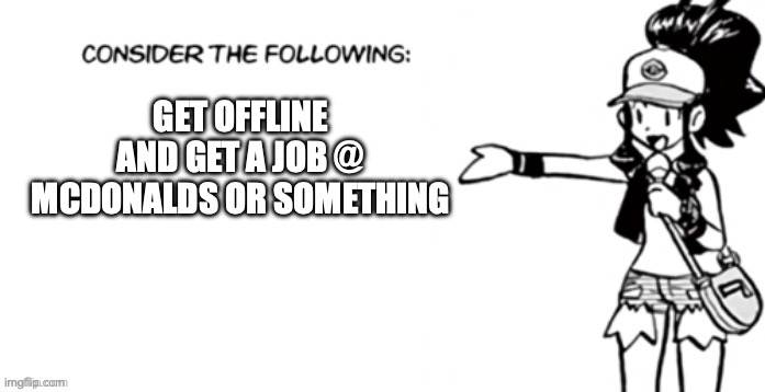 Consider the following pokespe | GET OFFLINE AND GET A JOB @ MCDONALDS OR SOMETHING | image tagged in consider the following pokespe | made w/ Imgflip meme maker