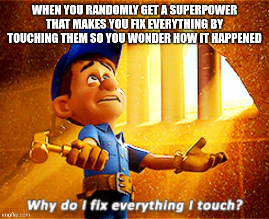 why do i fix everything i touch | WHEN YOU RANDOMLY GET A SUPERPOWER THAT MAKES YOU FIX EVERYTHING BY TOUCHING THEM SO YOU WONDER HOW IT HAPPENED | image tagged in why do i fix everything i touch | made w/ Imgflip meme maker