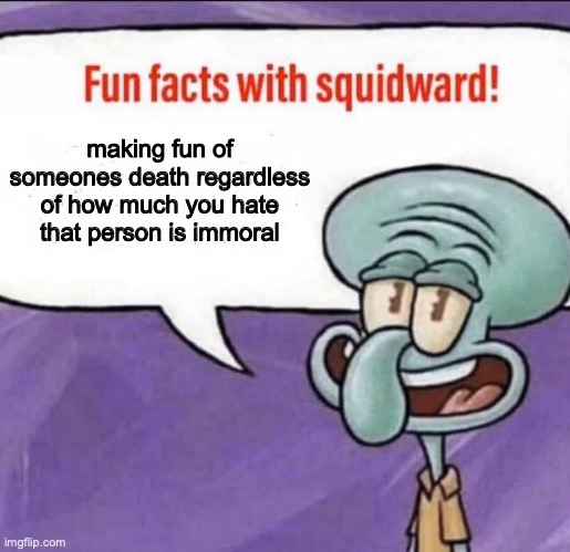 Fun Facts with Squidward | making fun of someones death regardless of how much you hate that person is immoral | image tagged in fun facts with squidward | made w/ Imgflip meme maker