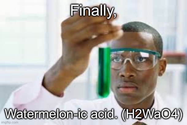 FINALLY | Finally, Watermelon-ic acid. (H2WaO4) | image tagged in finally | made w/ Imgflip meme maker