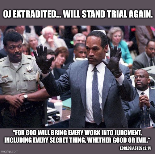 If there is no God, then no ultimate justice. | OJ EXTRADITED… WILL STAND TRIAL AGAIN. “FOR GOD WILL BRING EVERY WORK INTO JUDGMENT, INCLUDING EVERY SECRET THING, WHETHER GOOD OR EVIL.“; ECCLESIASTES 12:14 | image tagged in justice,oj simpson,judgement day,jesus saves | made w/ Imgflip meme maker