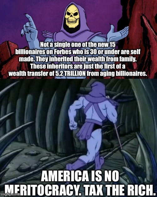 Tax…the…rich… | Not a single one of the new 15 billionaires on Forbes who is 30 or under are self made. They inherited their wealth from family. These inheritors are just the first of a wealth transfer of 5.2 TRILLION from aging billionaires. AMERICA IS NO MERITOCRACY. TAX THE RICH. | image tagged in skeletor until we meet again,politics,meritocracy myth,lies,eat the rich | made w/ Imgflip meme maker