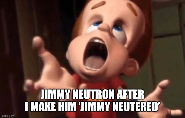 By kicking lesweet spot | JIMMY NEUTRON AFTER I MAKE HIM ‘JIMMY NEUTERED’ | image tagged in jimmy neutron yelling | made w/ Imgflip meme maker