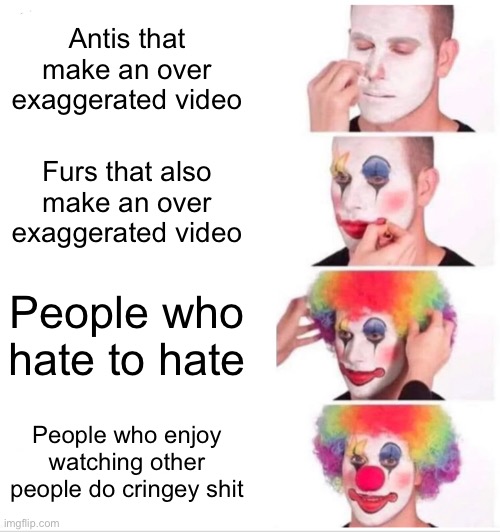 Clown Applying Makeup Meme | Antis that make an over exaggerated video; Furs that also make an over exaggerated video; People who hate to hate; People who enjoy watching other people do cringey shit | image tagged in memes,clown applying makeup | made w/ Imgflip meme maker