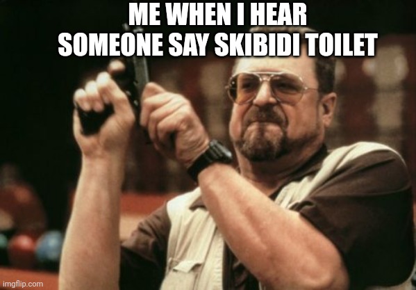 Am I The Only One Around Here | ME WHEN I HEAR SOMEONE SAY SKIBIDI TOILET | image tagged in memes,am i the only one around here,relatable | made w/ Imgflip meme maker