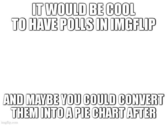 Cool idea 2 | IT WOULD BE COOL TO HAVE POLLS IN IMGFLIP; AND MAYBE YOU COULD CONVERT THEM INTO A PIE CHART AFTER | image tagged in blank white template | made w/ Imgflip meme maker