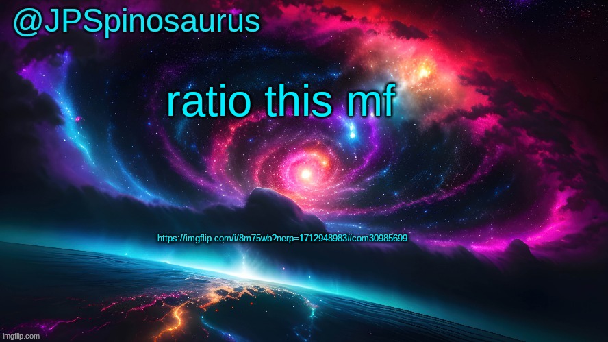 JPSpinosaurus's space temp | ratio this mf; https://imgflip.com/i/8m75wb?nerp=1712948983#com30985699 | image tagged in jpspinosaurus's space temp | made w/ Imgflip meme maker