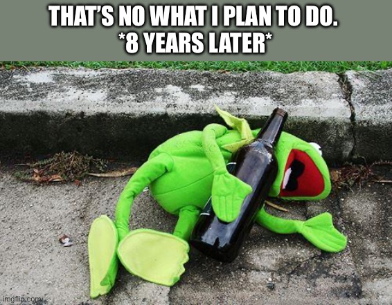 Drunk Kermit | THAT’S NO WHAT I PLAN TO DO. 
*8 YEARS LATER* | image tagged in drunk kermit | made w/ Imgflip meme maker