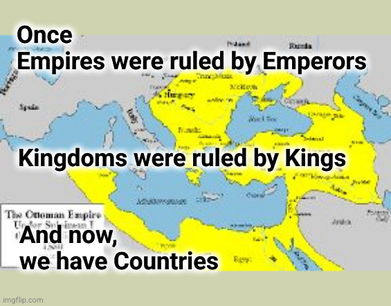 Once Empires were ruled by Emperors And Kingdoms were ruled by Kings And now, we have Countries | Once
Empires were ruled by Emperors; Kingdoms were ruled by Kings; And now,
we have Countries | image tagged in ottoman empire | made w/ Imgflip meme maker