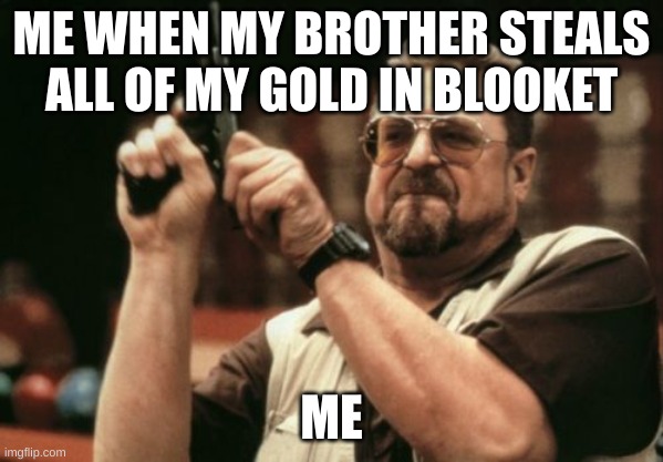Blooket | ME WHEN MY BROTHER STEALS ALL OF MY GOLD IN BLOOKET; ME | image tagged in memes,am i the only one around here | made w/ Imgflip meme maker