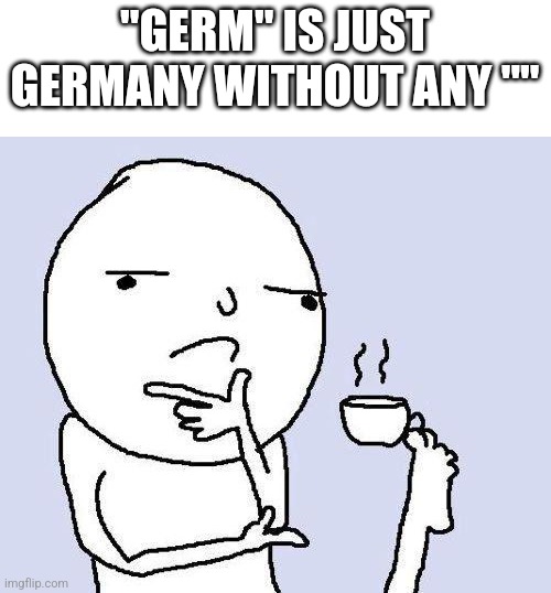 Shower thoughts | "GERM" IS JUST GERMANY WITHOUT ANY "" | image tagged in thinking meme,memes,shower thoughts | made w/ Imgflip meme maker