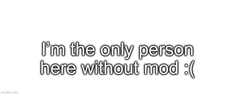 :c (I’m not begging anyways) | I’m the only person here without mod :( | image tagged in why,mod | made w/ Imgflip meme maker