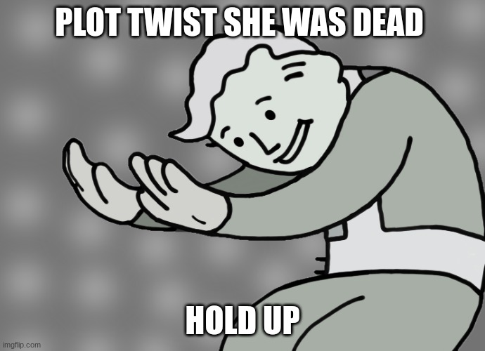 PLOT TWIST SHE WAS DEAD HOLD UP | image tagged in hol up | made w/ Imgflip meme maker