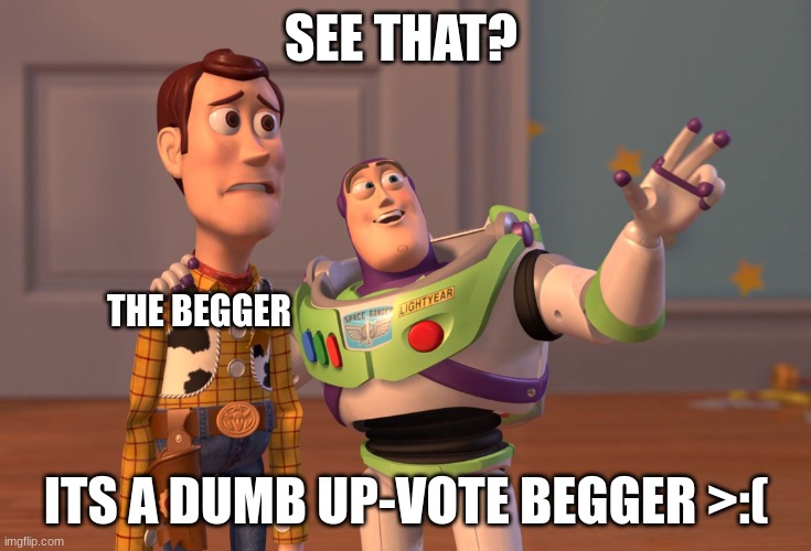 X, X Everywhere | SEE THAT? THE BEGGER; ITS A DUMB UP-VOTE BEGGER >:( | image tagged in memes,x x everywhere | made w/ Imgflip meme maker