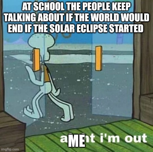 This happens in some schools right? | AT SCHOOL THE PEOPLE KEEP TALKING ABOUT IF THE WORLD WOULD END IF THE SOLAR ECLIPSE STARTED; ME | image tagged in aight i'm out | made w/ Imgflip meme maker
