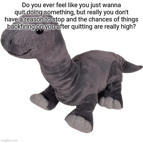 Do you ever feel like you just wanna quit doing something, but really you don't have a reason to stop and the chances of things backfiring on you after quitting are really high? | made w/ Imgflip meme maker