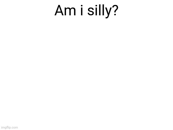 Silly | Am i silly? | image tagged in silly | made w/ Imgflip meme maker