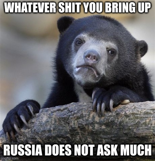 Nobody asked Idiot "leaders" to go warmode | WHATEVER SHIT YOU BRING UP; RUSSIA DOES NOT ASK MUCH | image tagged in memes,confession bear | made w/ Imgflip meme maker