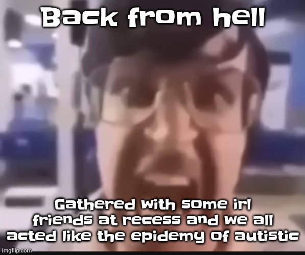 It was CRAZY | Back from hell; Gathered with some irl friends at recess and we all acted like the epidemy of autistic | image tagged in grah | made w/ Imgflip meme maker