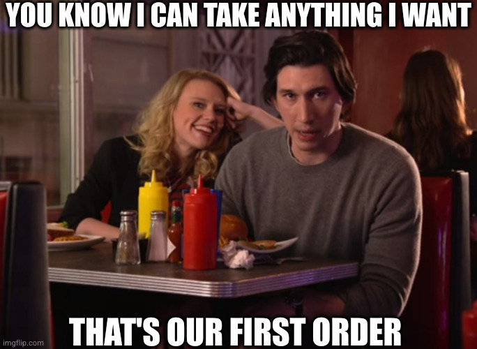 Our first order | YOU KNOW I CAN TAKE ANYTHING I WANT; THAT'S OUR FIRST ORDER | image tagged in adam driver,first,order,meal | made w/ Imgflip meme maker
