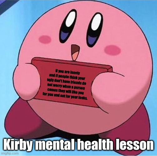 Kirby holding a sign | If you are lonely and if people think your ugly don't have friends do not worry when a person comes they will like you for you and not for your looks. Kirby mental health lesson | image tagged in kirby holding a sign | made w/ Imgflip meme maker