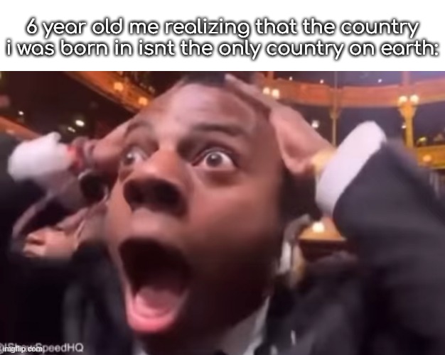 whats america? | 6 year old me realizing that the country i was born in isnt the only country on earth: | image tagged in _,__ | made w/ Imgflip meme maker
