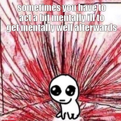 but sometimes it doesn't work it makes you just more insane | sometimes you have to act a bit mentally ill to get mentally well afterwards | image tagged in autism creature blood | made w/ Imgflip meme maker