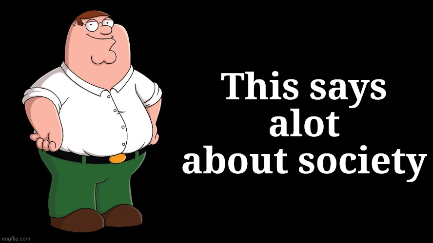 Peter Griffin explains | This says alot about society | image tagged in peter griffin explains | made w/ Imgflip meme maker