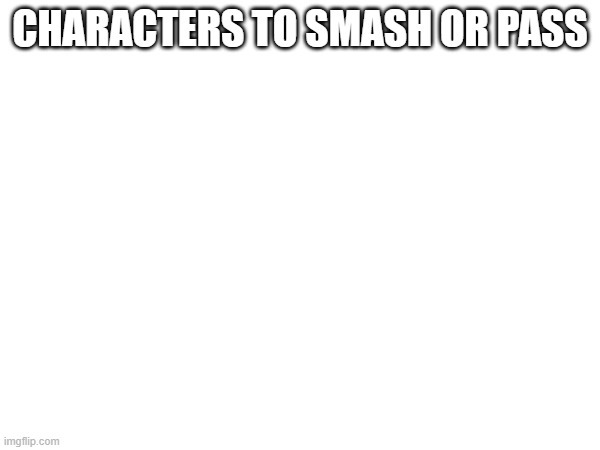 CHARACTERS TO SMASH OR PASS | made w/ Imgflip meme maker