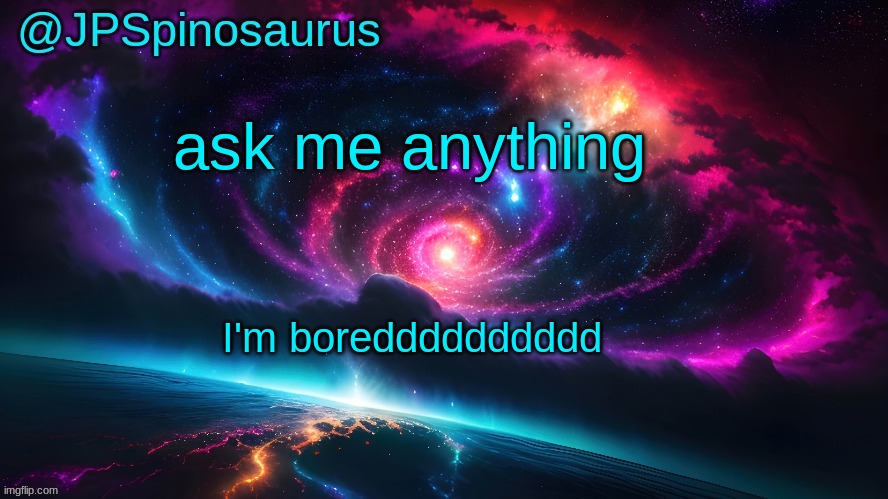 JPSpinosaurus's space temp | ask me anything; I'm boredddddddddd | image tagged in jpspinosaurus's space temp | made w/ Imgflip meme maker