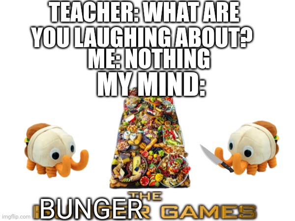 bunger games | TEACHER: WHAT ARE YOU LAUGHING ABOUT? ME: NOTHING; MY MIND:; BUNGER | image tagged in memes,burger,the hunger games,lolol,teacher what are you laughing at | made w/ Imgflip meme maker