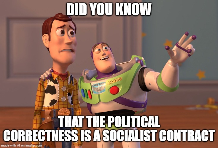 X, X Everywhere Meme | DID YOU KNOW; THAT THE POLITICAL CORRECTNESS IS A SOCIALIST CONTRACT | image tagged in memes,x x everywhere | made w/ Imgflip meme maker