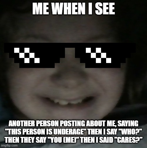 dude, i am 17 leave me alone i just look young | ME WHEN I SEE; ANOTHER PERSON POSTING ABOUT ME, SAYING "THIS PERSON IS UNDERAGE" THEN I SAY "WHO?" THEN THEY SAY "YOU (ME)" THEN I SAID "CARES?" | image tagged in earthbattv | made w/ Imgflip meme maker