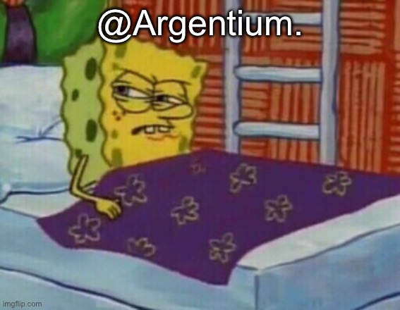 Spongebob in bed | @Argentium. | image tagged in spongebob in bed | made w/ Imgflip meme maker