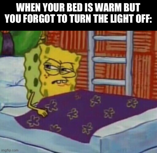 Spongebob in bed | WHEN YOUR BED IS WARM BUT YOU FORGOT TO TURN THE LIGHT OFF: | image tagged in spongebob in bed | made w/ Imgflip meme maker