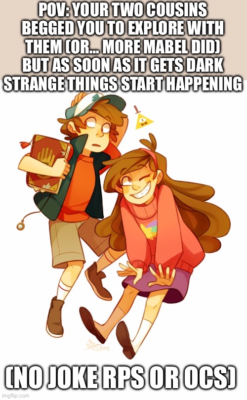 GRAVITY FAAAALLLS | POV: YOUR TWO COUSINS BEGGED YOU TO EXPLORE WITH THEM (OR… MORE MABEL DID) BUT AS SOON AS IT GETS DARK STRANGE THINGS START HAPPENING; (NO JOKE RPS OR OCS) | image tagged in idk | made w/ Imgflip meme maker