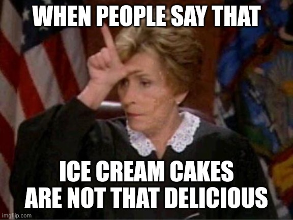 Ice Cream Cakes Are Not Everyone's Opinion That They Like It Or Not | WHEN PEOPLE SAY THAT; ICE CREAM CAKES ARE NOT THAT DELICIOUS | image tagged in judge judy loser,memes | made w/ Imgflip meme maker