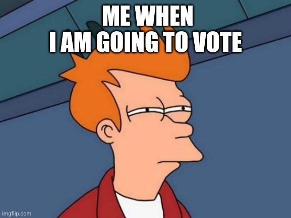 Futurama Fry Meme | ME WHEN I AM GOING TO VOTE | image tagged in memes,futurama fry | made w/ Imgflip meme maker