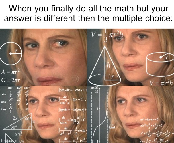 NOT THE MULTIPLE CHOICE QUESTION | When you finally do all the math but your answer is different then the multiple choice: | image tagged in calculating meme,memes | made w/ Imgflip meme maker
