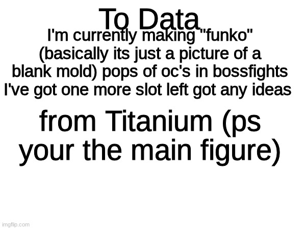 To Data; I'm currently making "funko" (basically its just a picture of a blank mold) pops of oc's in bossfights I've got one more slot left got any ideas; from Titanium (ps your the main figure) | made w/ Imgflip meme maker