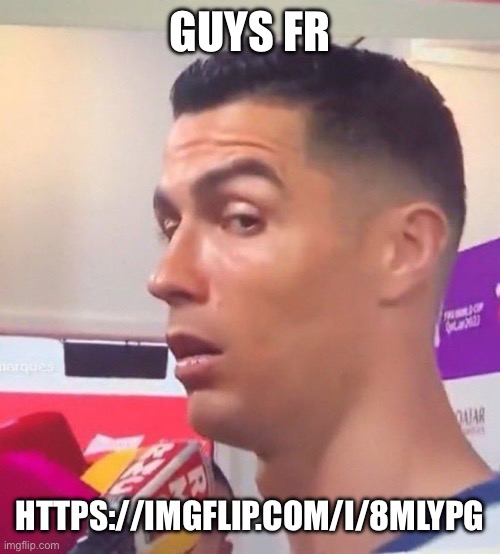 GUYS FR; HTTPS://IMGFLIP.COM/I/8MLYPG | image tagged in cristiano ronaldo stare | made w/ Imgflip meme maker