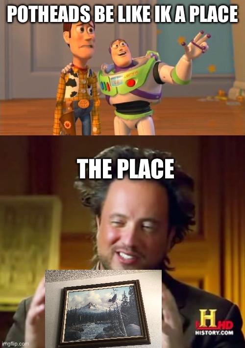 Ik a place | POTHEADS BE LIKE IK A PLACE; THE PLACE | image tagged in toystory everywhere,memes,ancient aliens | made w/ Imgflip meme maker