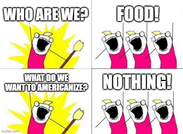 I want to Americanize the food | WHO ARE WE? FOOD! NOTHING! WHAT DO WE WANT TO AMERICANIZE? | image tagged in memes,what do we want,funny | made w/ Imgflip meme maker