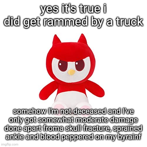 da boi | yes it's true i did get rammed by a truck; somehow I'm not deceased and I've only got somewhat moderate damage done apart froma skull fracture, sprained ankle and blood peppered on my byrainf | image tagged in da boi | made w/ Imgflip meme maker