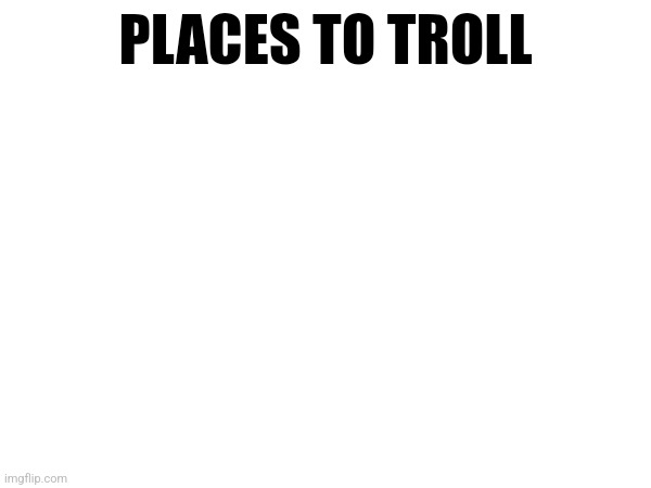 Lesson 3 | PLACES TO TROLL | made w/ Imgflip meme maker