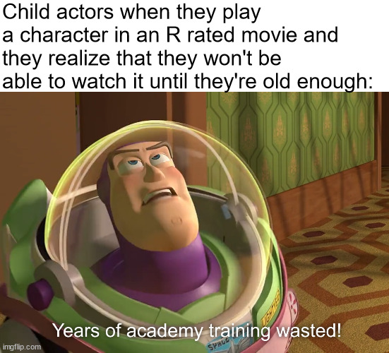 think about it | Child actors when they play a character in an R rated movie and they realize that they won't be able to watch it until they're old enough: | image tagged in years of academy training wasted | made w/ Imgflip meme maker