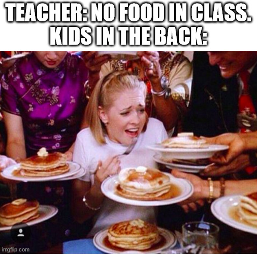 Kids in the Back | TEACHER: NO FOOD IN CLASS.
KIDS IN THE BACK: | image tagged in too much food | made w/ Imgflip meme maker
