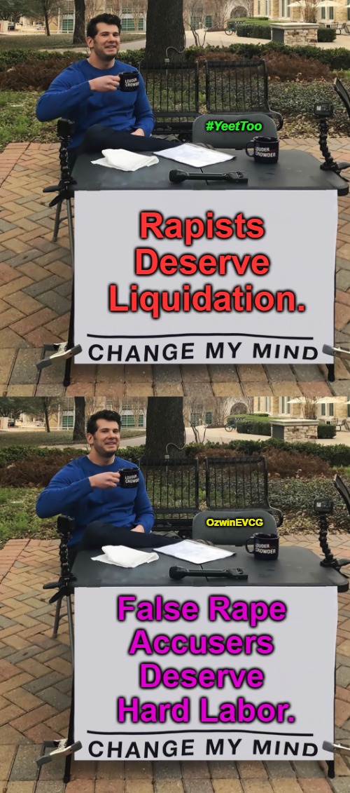 #YeetToo [NV] | #YeetToo; Rapists 

Deserve 

Liquidation. OzwinEVCG; False Rape 

Accusers 

Deserve 

Hard Labor. | image tagged in change my mind,me too,liars,crime and punishment,violators,death penalty | made w/ Imgflip meme maker